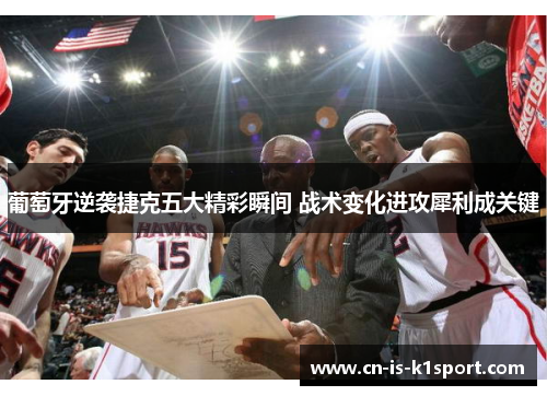 葡萄牙逆袭捷克五大精彩瞬间 战术变化进攻犀利成关键