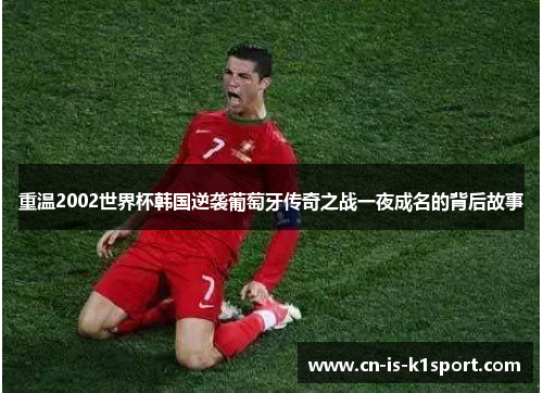 重温2002世界杯韩国逆袭葡萄牙传奇之战一夜成名的背后故事