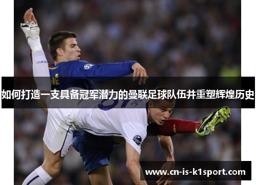 如何打造一支具备冠军潜力的曼联足球队伍并重塑辉煌历史