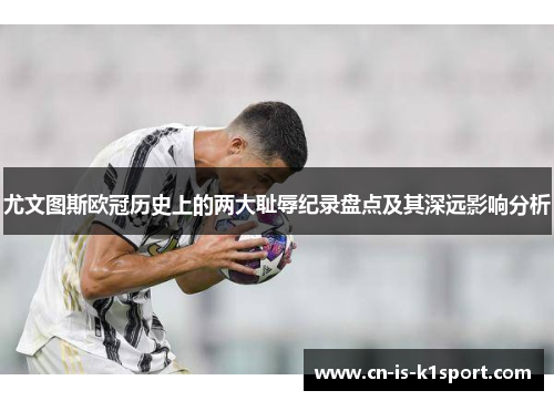 尤文图斯欧冠历史上的两大耻辱纪录盘点及其深远影响分析