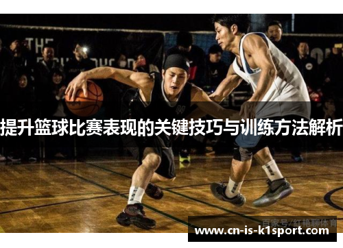 提升篮球比赛表现的关键技巧与训练方法解析
