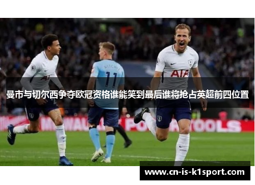 曼市与切尔西争夺欧冠资格谁能笑到最后谁将抢占英超前四位置