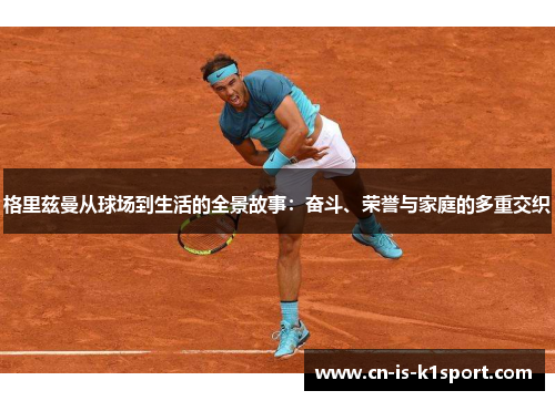 格里兹曼从球场到生活的全景故事：奋斗、荣誉与家庭的多重交织