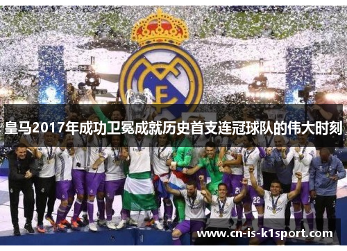 皇马2017年成功卫冕成就历史首支连冠球队的伟大时刻