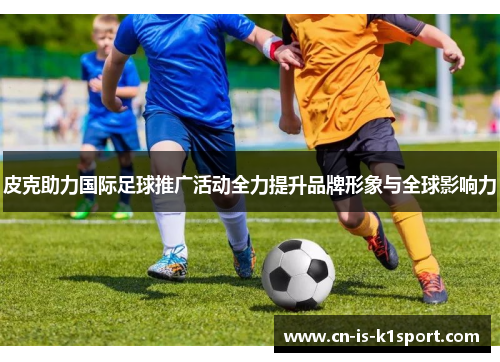 皮克助力国际足球推广活动全力提升品牌形象与全球影响力