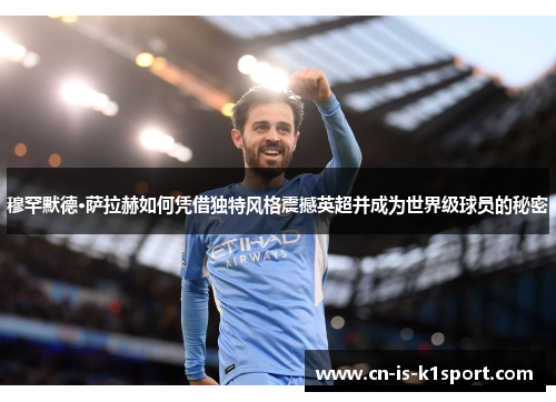 穆罕默德·萨拉赫如何凭借独特风格震撼英超并成为世界级球员的秘密