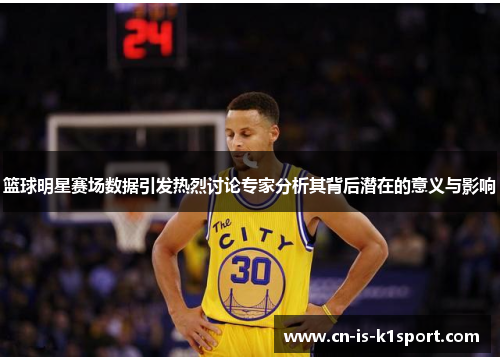 篮球明星赛场数据引发热烈讨论专家分析其背后潜在的意义与影响