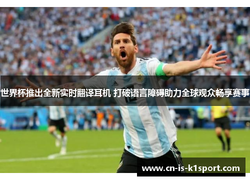 世界杯推出全新实时翻译耳机 打破语言障碍助力全球观众畅享赛事