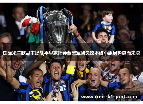 国际米兰欧冠主场战平皇家社会蓝黑军团久攻不破小组局势悬而未决