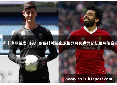 斯卡洛尼荣膺FIFA年度最佳教练率阿根廷登顶世界足坛再写传奇