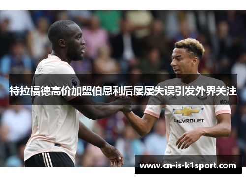 特拉福德高价加盟伯恩利后屡屡失误引发外界关注