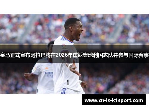 皇马正式宣布阿拉巴将在2026年重返奥地利国家队并参与国际赛事