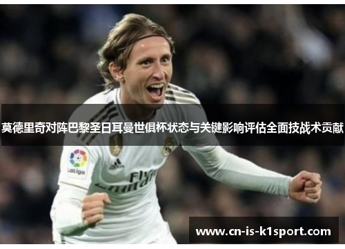 莫德里奇对阵巴黎圣日耳曼世俱杯状态与关键影响评估全面技战术贡献